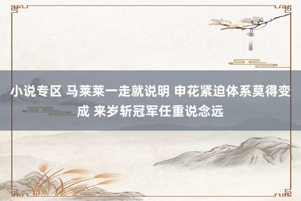 小说专区 马莱莱一走就说明 申花紧迫体系莫得变成 来岁斩冠军任重说念远