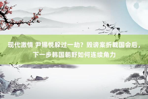现代激情 尹锡悦躲过一劫？毁谤案折戟国会后，下一步韩国朝野如何连续角力