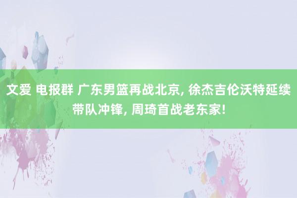 文爱 电报群 广东男篮再战北京， 徐杰吉伦沃特延续带队冲锋， 周琦首战老东家!