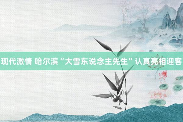 现代激情 哈尔滨“大雪东说念主先生”认真亮相迎客