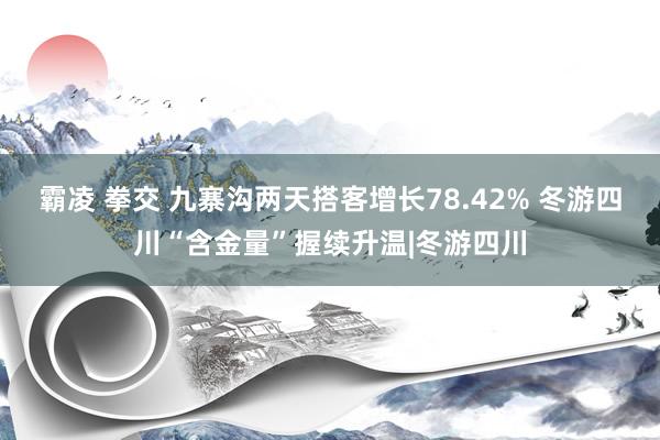 霸凌 拳交 九寨沟两天搭客增长78.42% 冬游四川“含金量”握续升温|冬游四川
