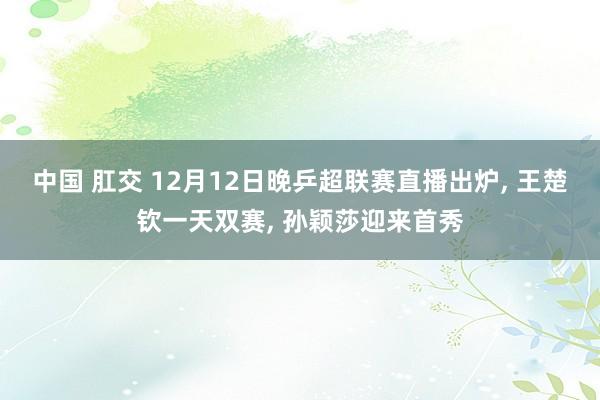 中国 肛交 12月12日晚乒超联赛直播出炉， 王楚钦一天双赛， 孙颖莎迎来首秀