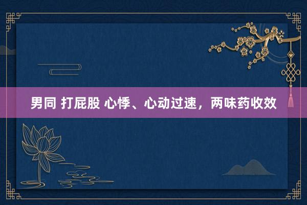 男同 打屁股 心悸、心动过速,两味药收效