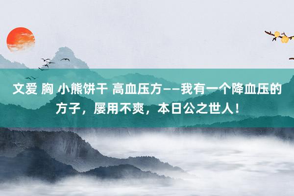 文爱 胸 小熊饼干 高血压方——我有一个降血压的方子，屡用不爽，本日公之世人！