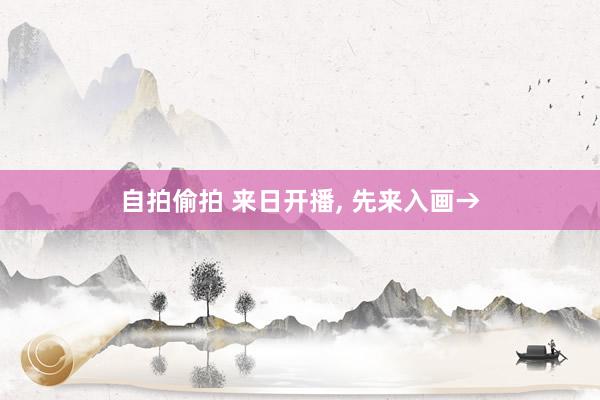 自拍偷拍 来日开播， 先来入画→