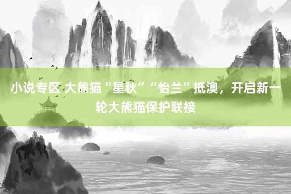 小说专区 大熊猫“星秋”“怡兰”抵澳，开启新一轮大熊猫保护联接