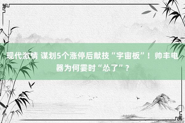 现代激情 谋划5个涨停后献技“宇宙板”!帅丰电器为何霎时“怂了”?