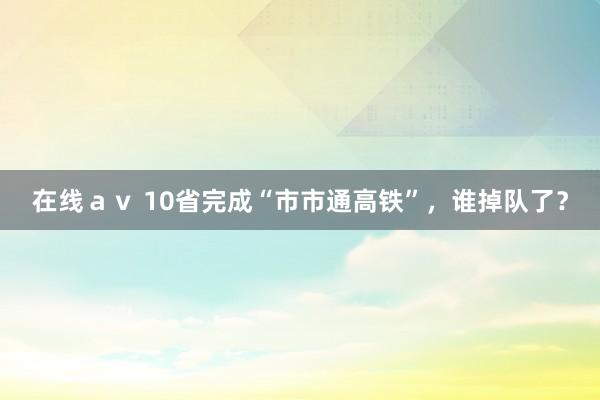 在线ａｖ 10省完成“市市通高铁”，谁掉队了？