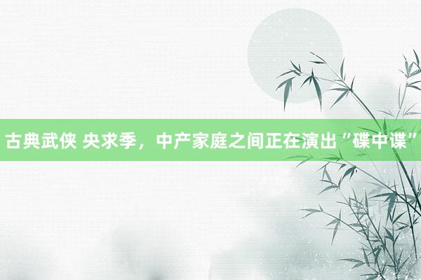 古典武侠 央求季，中产家庭之间正在演出“碟中谍”
