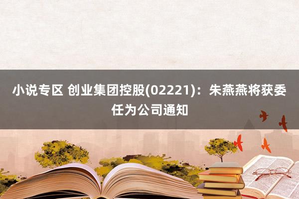 小说专区 创业集团控股(02221)：朱燕燕将获委任为公司通知