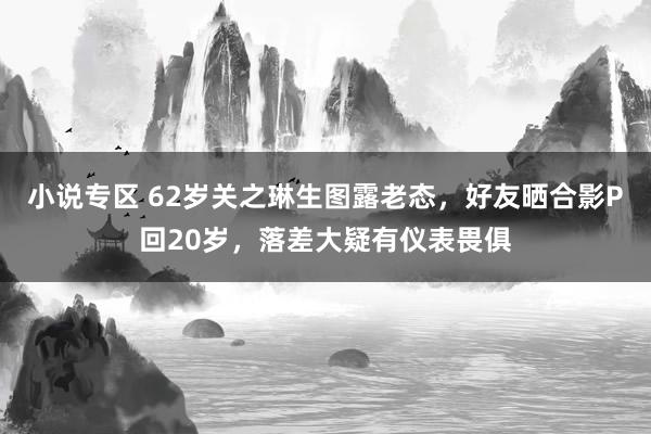 小说专区 62岁关之琳生图露老态，好友晒合影P回20岁，落差大疑有仪表畏俱