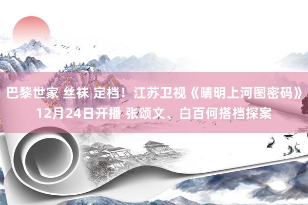 巴黎世家 丝袜 定档！江苏卫视《晴明上河图密码》12月24日开播 张颂文、白百何搭档探案