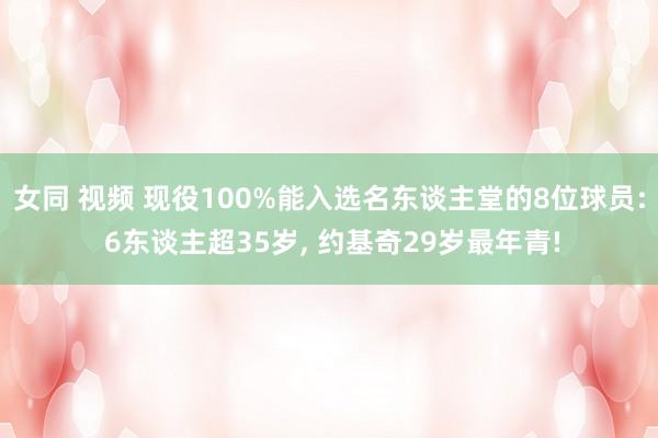 女同 视频 现役100%能入选名东谈主堂的8位球员: 6东谈主超35岁， 约基奇29岁最年青!