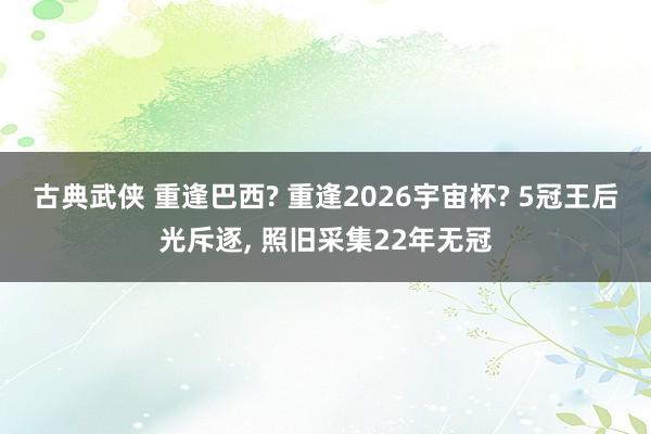 古典武侠 重逢巴西? 重逢2026宇宙杯? 5冠王后光斥逐， 照旧采集22年无冠