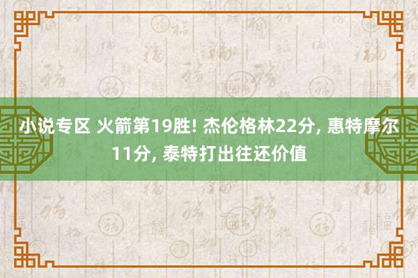 小说专区 火箭第19胜! 杰伦格林22分， 惠特摩尔11分， 泰特打出往还价值
