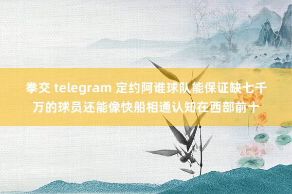 拳交 telegram 定约阿谁球队能保证缺七千万的球员还能像快船相通认知在西部前十