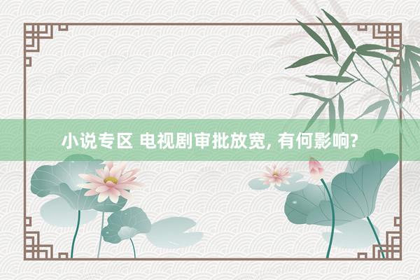 小说专区 电视剧审批放宽， 有何影响?