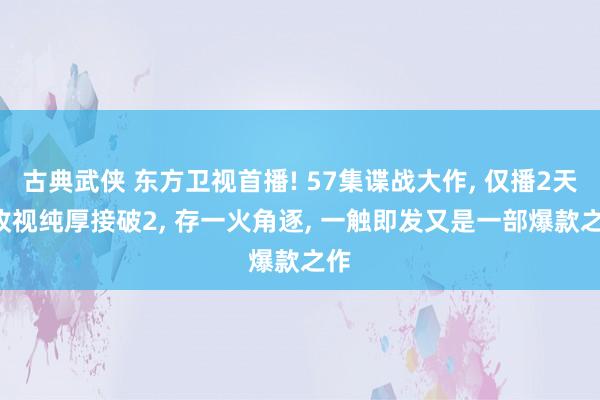 古典武侠 东方卫视首播! 57集谍战大作， 仅播2天， 收视纯厚接破2， 存一火角逐， 一触即发又是一部爆款之作