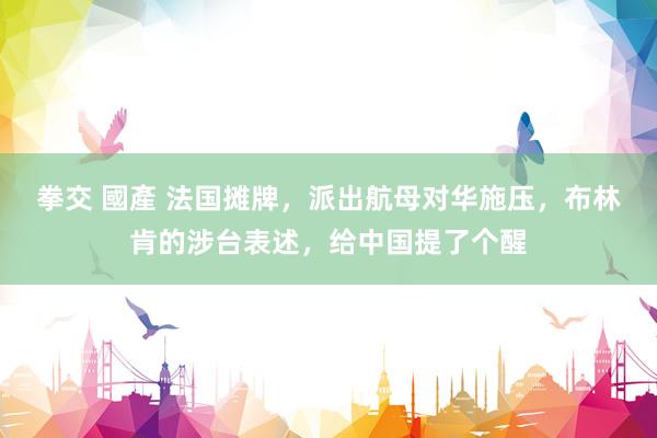 拳交 國產 法国摊牌，派出航母对华施压，布林肯的涉台表述，给中国提了个醒