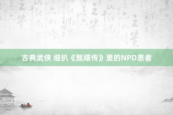古典武侠 细扒《甄嬛传》里的NPD患者