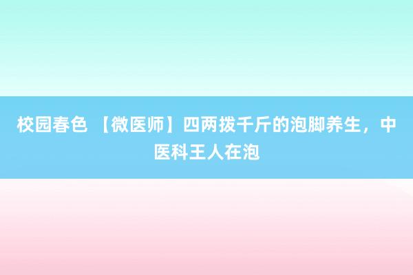 校园春色 【微医师】四两拨千斤的泡脚养生，中医科王人在泡