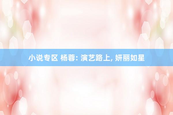 小说专区 杨蓉: 演艺路上， 妍丽如星