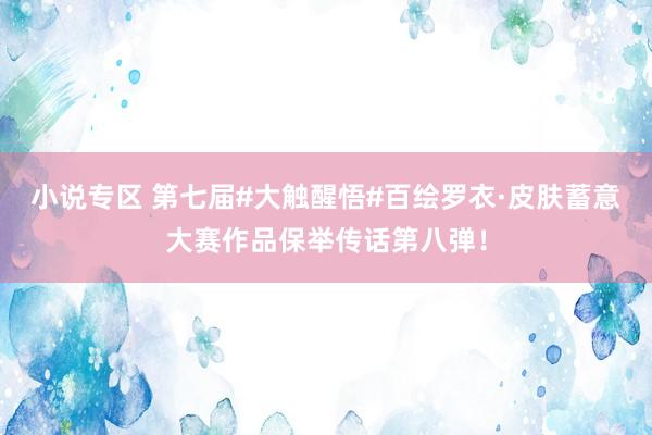 小说专区 第七届#大触醒悟#百绘罗衣·皮肤蓄意大赛作品保举传话第八弹！