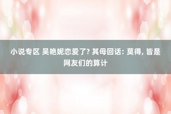 小说专区 吴艳妮恋爱了? 其母回话: 莫得， 皆是网友们的算计
