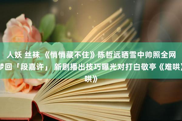 人妖 丝袜 《悄悄藏不住》陈哲远晒雪中帅照全网梦回「段嘉许」 新剧播出技巧曝光对打白敬亭《难哄》