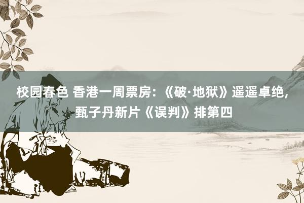 校园春色 香港一周票房: 《破·地狱》遥遥卓绝， 甄子丹新片《误判》排第四
