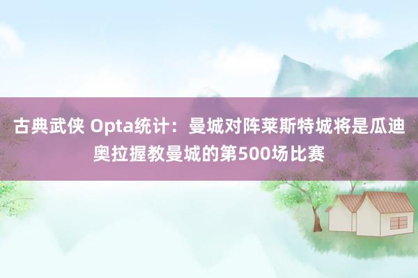 古典武侠 Opta统计：曼城对阵莱斯特城将是瓜迪奥拉握教曼城的第500场比赛