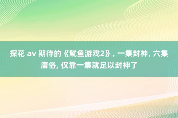 探花 av 期待的《鱿鱼游戏2》， 一集封神， 六集庸俗， 仅靠一集就足以封神了