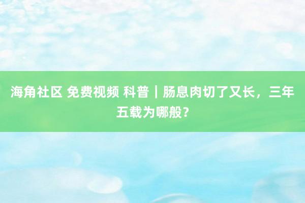 海角社区 免费视频 科普｜肠息肉切了又长，三年五载为哪般？
