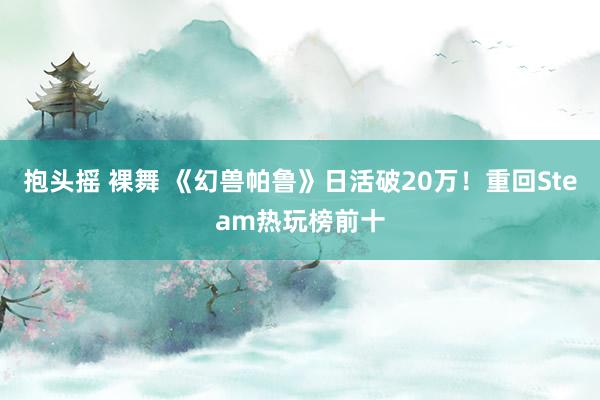 抱头摇 裸舞 《幻兽帕鲁》日活破20万！重回Steam热玩榜前十