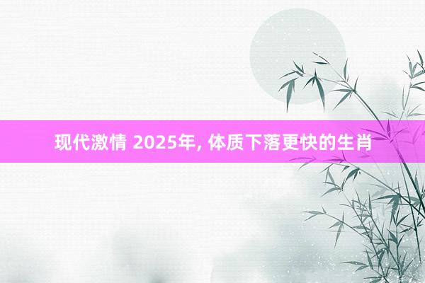 现代激情 2025年， 体质下落更快的生肖