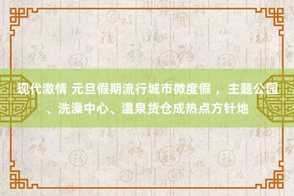 现代激情 元旦假期流行城市微度假 ，主题公园、洗澡中心、温泉货仓成热点方针地