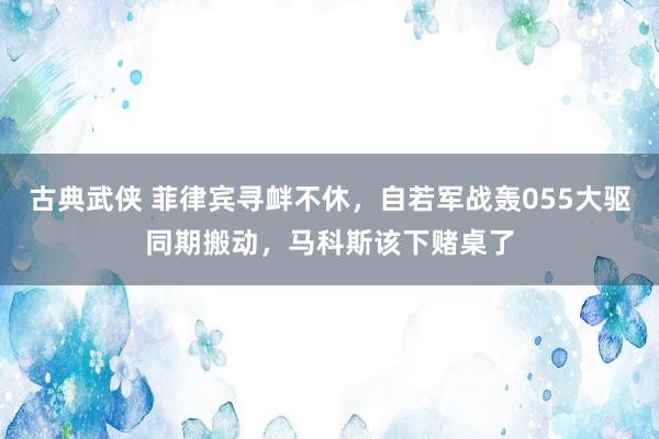 古典武侠 菲律宾寻衅不休，自若军战轰055大驱同期搬动，马科斯该下赌桌了