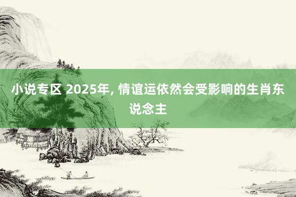 小说专区 2025年， 情谊运依然会受影响的生肖东说念主