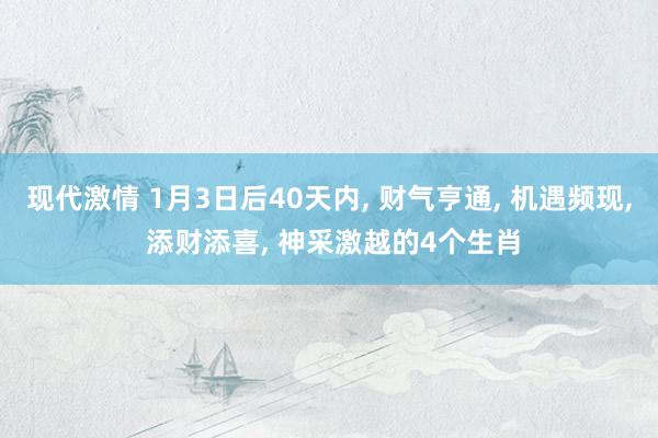 现代激情 1月3日后40天内， 财气亨通， 机遇频现， 添财添喜， 神采激越的4个生肖