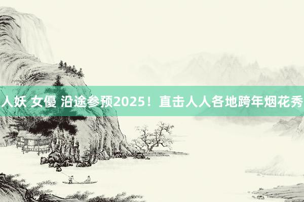 人妖 女優 沿途参预2025！直击人人各地跨年烟花秀