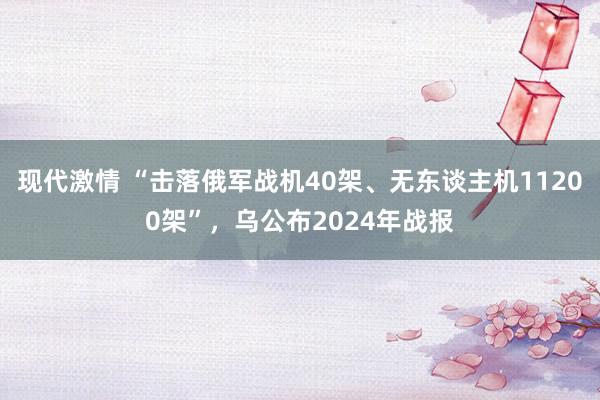 现代激情 “击落俄军战机40架、无东谈主机11200架”,乌公布2024年战报