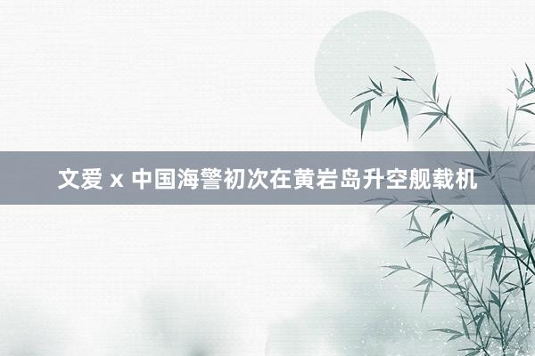 文爱 x 中国海警初次在黄岩岛升空舰载机