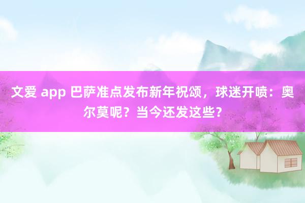 文爱 app 巴萨准点发布新年祝颂，球迷开喷：奥尔莫呢？当今还发这些？