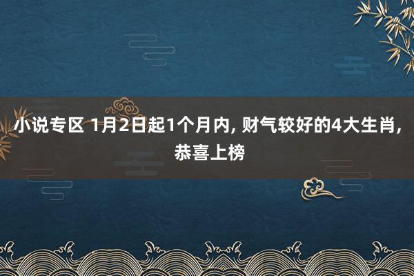 小说专区 1月2日起1个月内， 财气较好的4大生肖， 恭喜上榜