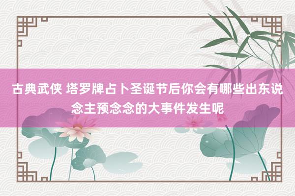 古典武侠 塔罗牌占卜圣诞节后你会有哪些出东说念主预念念的大事件发生呢