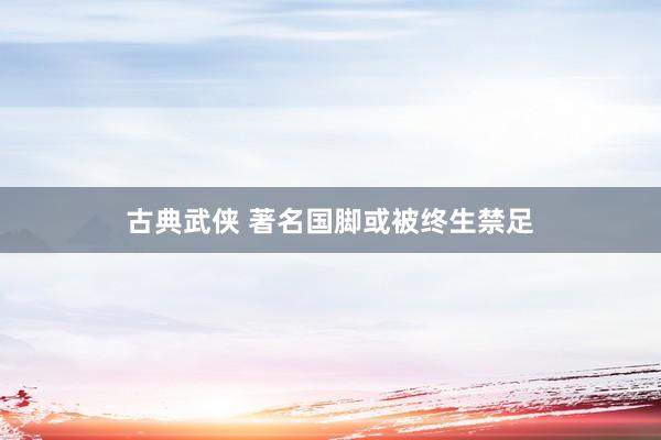 古典武侠 著名国脚或被终生禁足