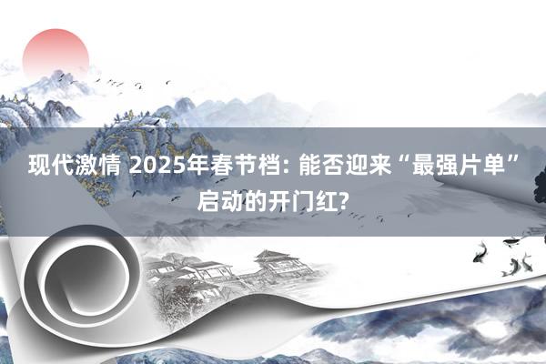 现代激情 2025年春节档: 能否迎来“最强片单”启动的开门红?