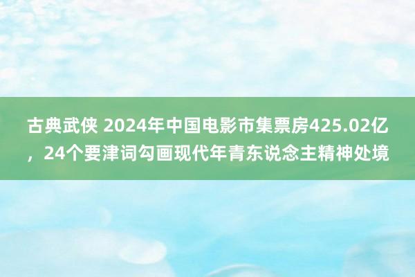 古典武侠 2024年中国电影市集票房425.02亿，24个要津词勾画现代年青东说念主精神处境