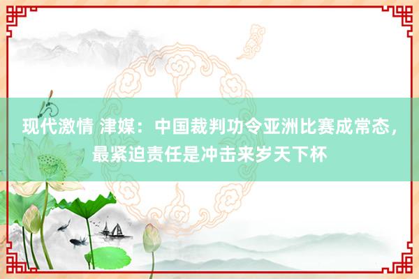 现代激情 津媒：中国裁判功令亚洲比赛成常态，最紧迫责任是冲击来岁天下杯