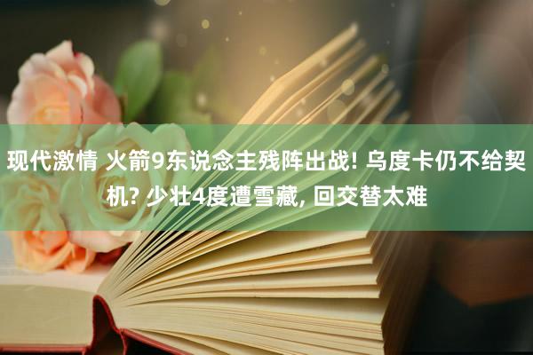 现代激情 火箭9东说念主残阵出战! 乌度卡仍不给契机? 少壮4度遭雪藏， 回交替太难